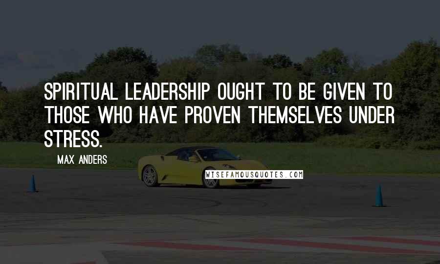 Max Anders Quotes: Spiritual leadership ought to be given to those who have proven themselves under stress.