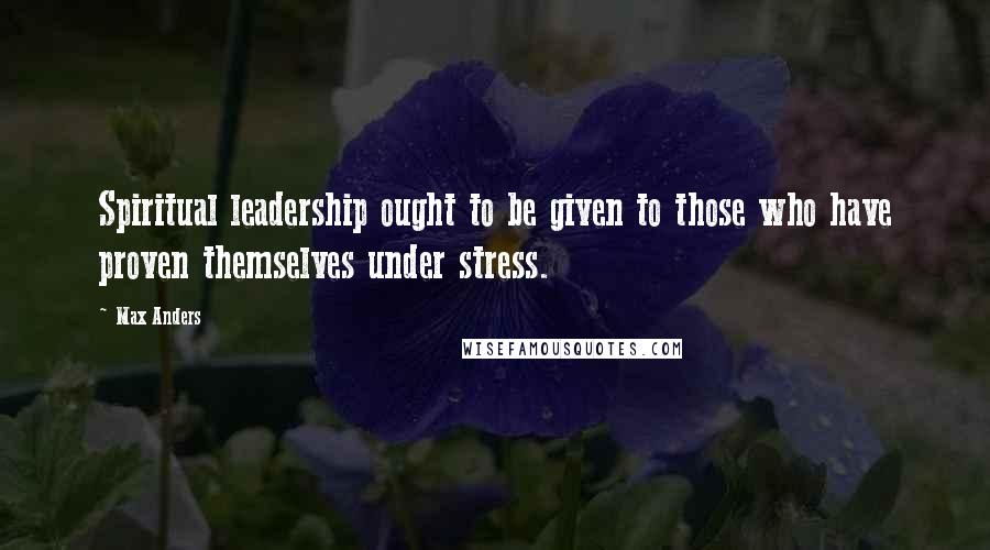 Max Anders Quotes: Spiritual leadership ought to be given to those who have proven themselves under stress.