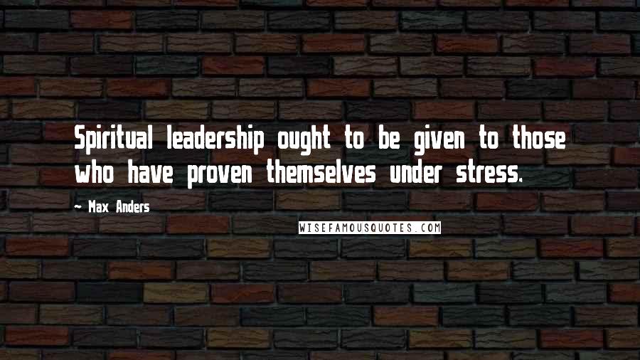 Max Anders Quotes: Spiritual leadership ought to be given to those who have proven themselves under stress.