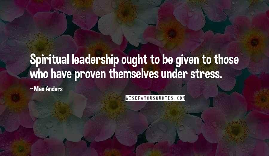 Max Anders Quotes: Spiritual leadership ought to be given to those who have proven themselves under stress.