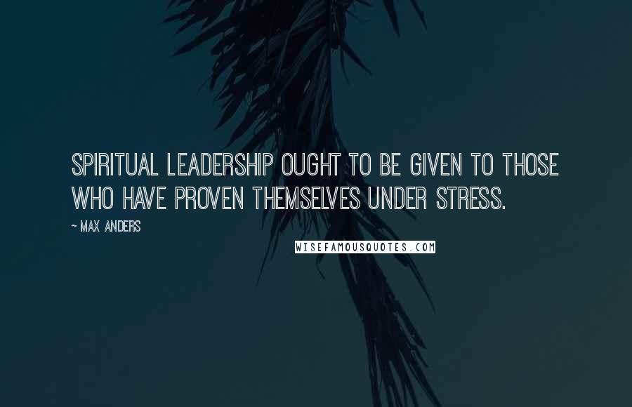 Max Anders Quotes: Spiritual leadership ought to be given to those who have proven themselves under stress.