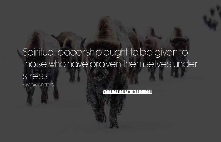 Max Anders Quotes: Spiritual leadership ought to be given to those who have proven themselves under stress.