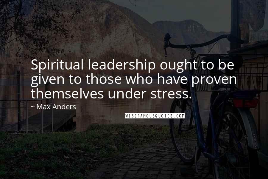 Max Anders Quotes: Spiritual leadership ought to be given to those who have proven themselves under stress.