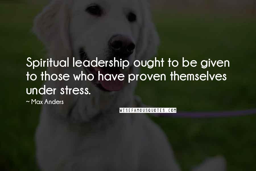 Max Anders Quotes: Spiritual leadership ought to be given to those who have proven themselves under stress.