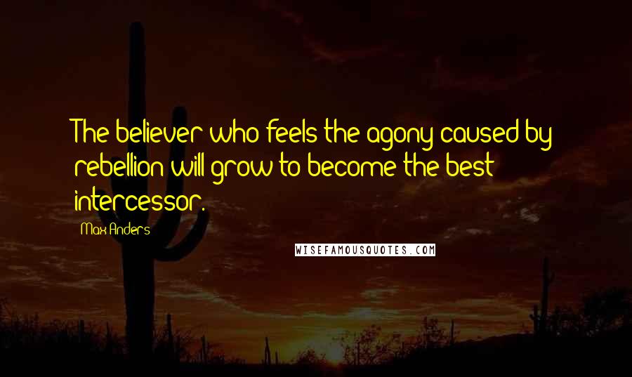 Max Anders Quotes: The believer who feels the agony caused by rebellion will grow to become the best intercessor.