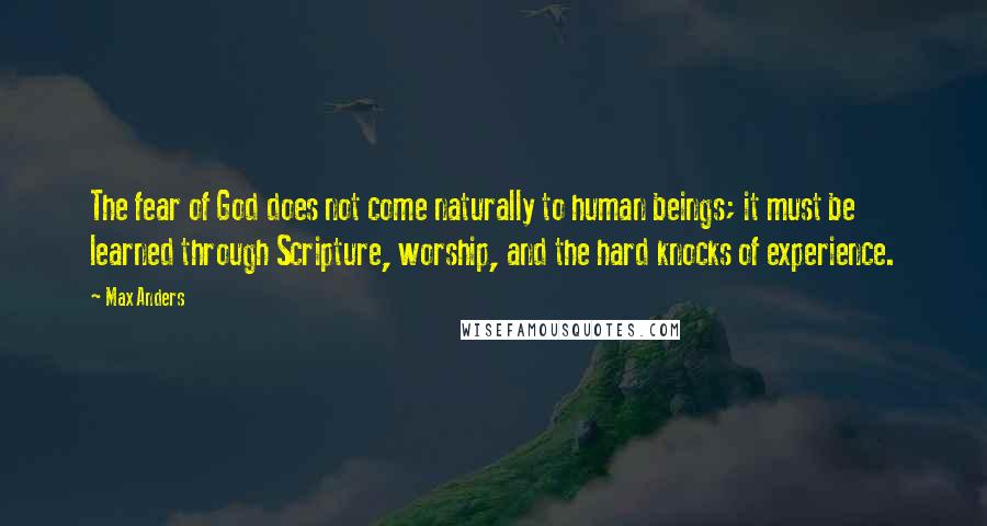 Max Anders Quotes: The fear of God does not come naturally to human beings; it must be learned through Scripture, worship, and the hard knocks of experience.