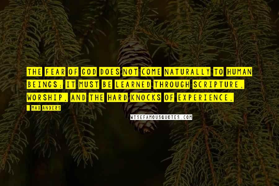 Max Anders Quotes: The fear of God does not come naturally to human beings; it must be learned through Scripture, worship, and the hard knocks of experience.