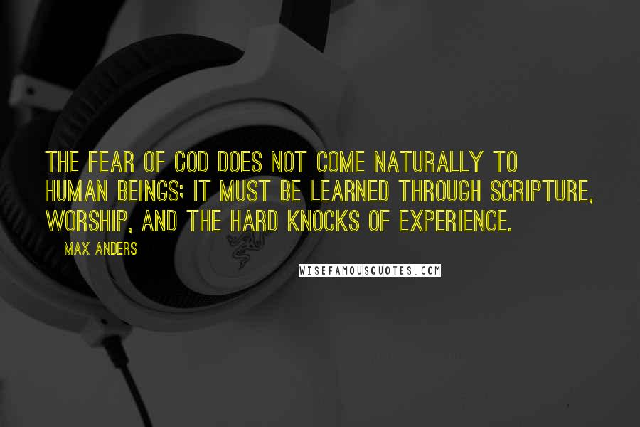 Max Anders Quotes: The fear of God does not come naturally to human beings; it must be learned through Scripture, worship, and the hard knocks of experience.