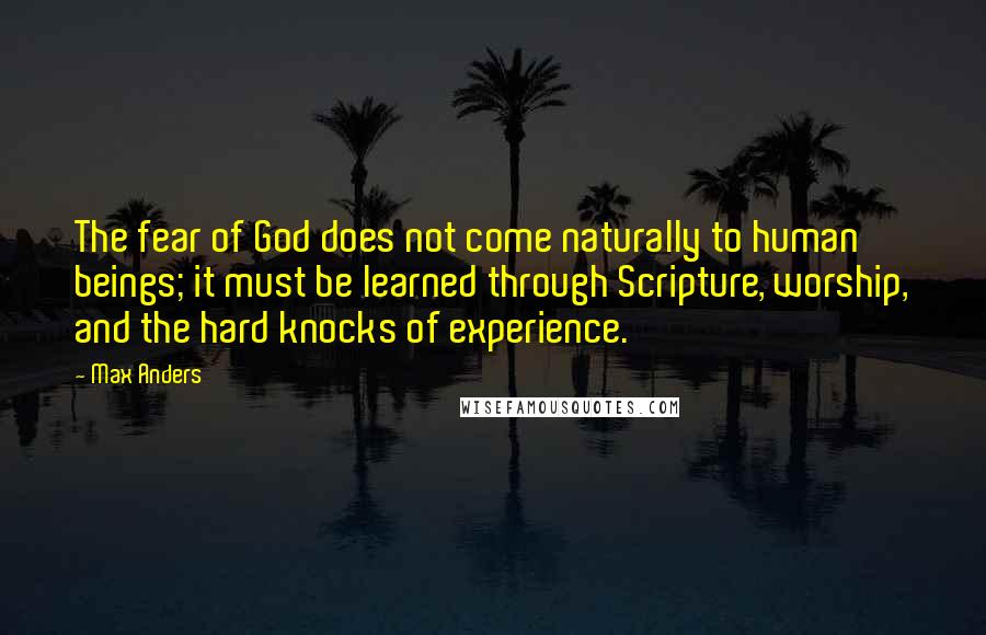 Max Anders Quotes: The fear of God does not come naturally to human beings; it must be learned through Scripture, worship, and the hard knocks of experience.