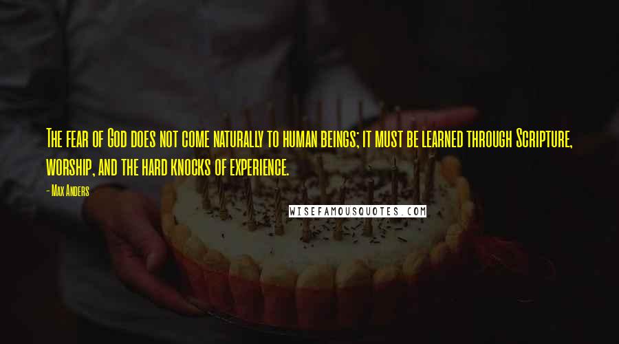 Max Anders Quotes: The fear of God does not come naturally to human beings; it must be learned through Scripture, worship, and the hard knocks of experience.