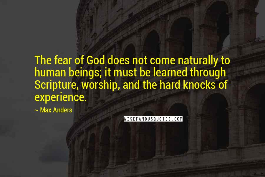 Max Anders Quotes: The fear of God does not come naturally to human beings; it must be learned through Scripture, worship, and the hard knocks of experience.