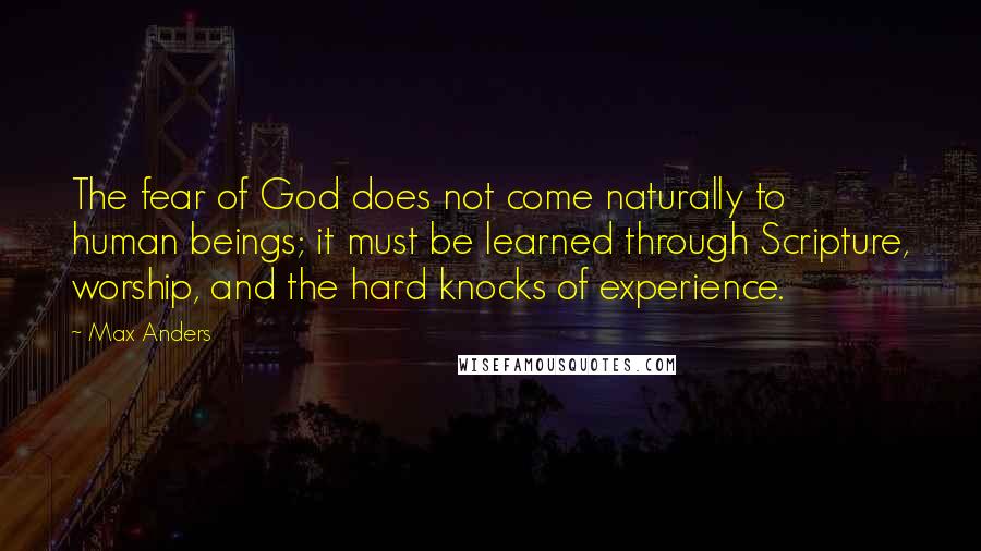 Max Anders Quotes: The fear of God does not come naturally to human beings; it must be learned through Scripture, worship, and the hard knocks of experience.