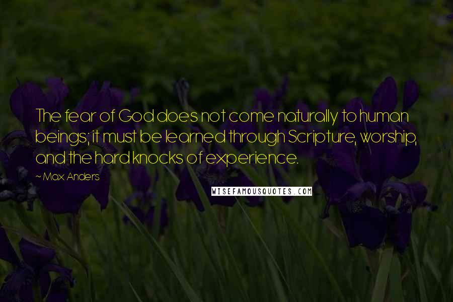 Max Anders Quotes: The fear of God does not come naturally to human beings; it must be learned through Scripture, worship, and the hard knocks of experience.