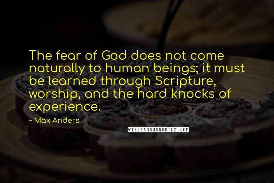 Max Anders Quotes: The fear of God does not come naturally to human beings; it must be learned through Scripture, worship, and the hard knocks of experience.