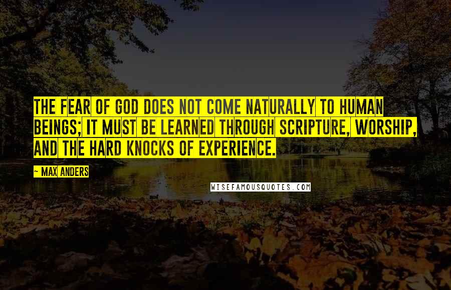 Max Anders Quotes: The fear of God does not come naturally to human beings; it must be learned through Scripture, worship, and the hard knocks of experience.