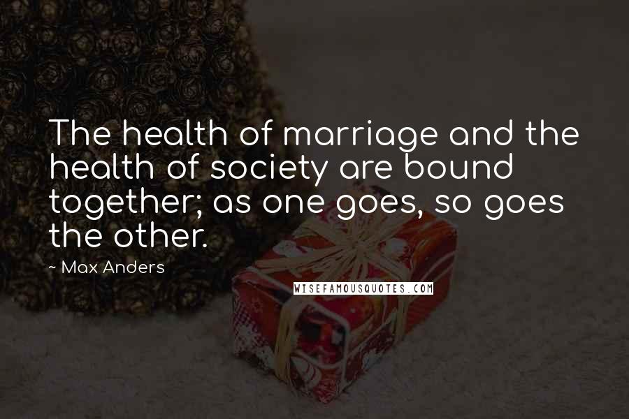 Max Anders Quotes: The health of marriage and the health of society are bound together; as one goes, so goes the other.