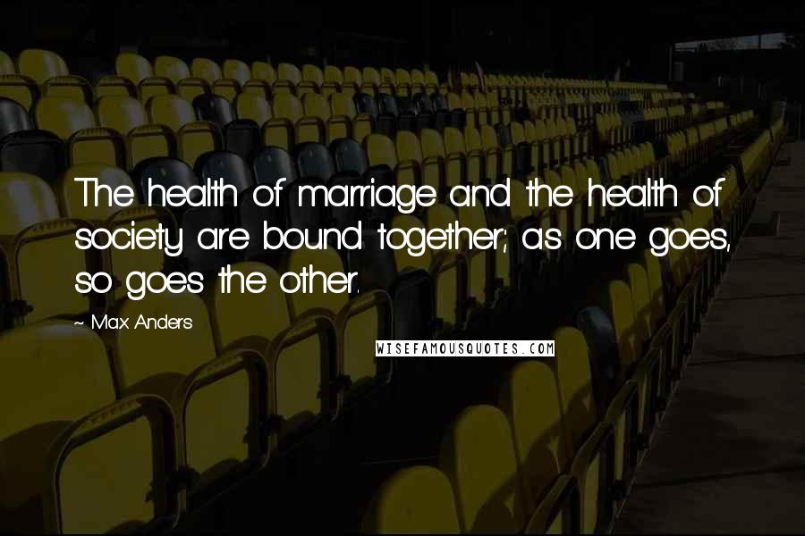 Max Anders Quotes: The health of marriage and the health of society are bound together; as one goes, so goes the other.