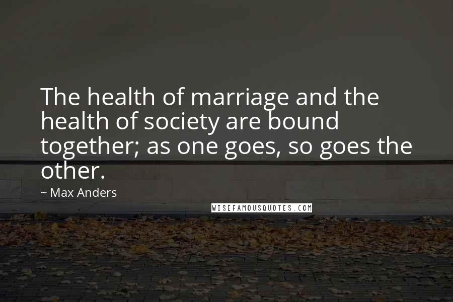 Max Anders Quotes: The health of marriage and the health of society are bound together; as one goes, so goes the other.