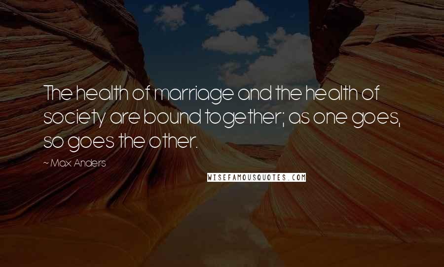 Max Anders Quotes: The health of marriage and the health of society are bound together; as one goes, so goes the other.