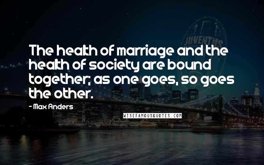 Max Anders Quotes: The health of marriage and the health of society are bound together; as one goes, so goes the other.