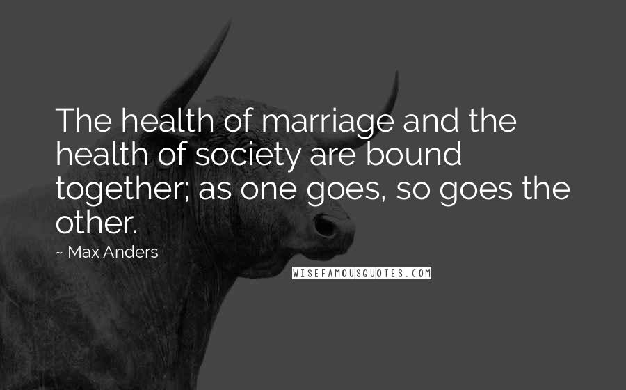 Max Anders Quotes: The health of marriage and the health of society are bound together; as one goes, so goes the other.