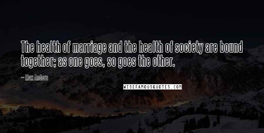 Max Anders Quotes: The health of marriage and the health of society are bound together; as one goes, so goes the other.