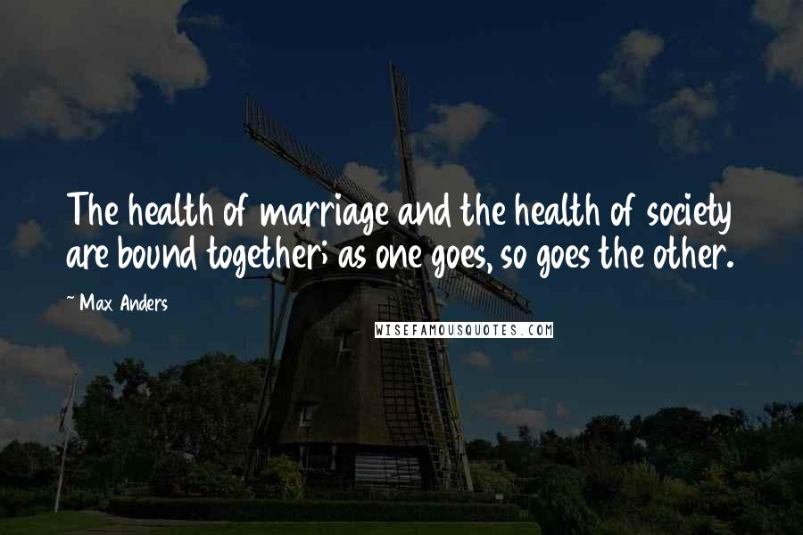 Max Anders Quotes: The health of marriage and the health of society are bound together; as one goes, so goes the other.