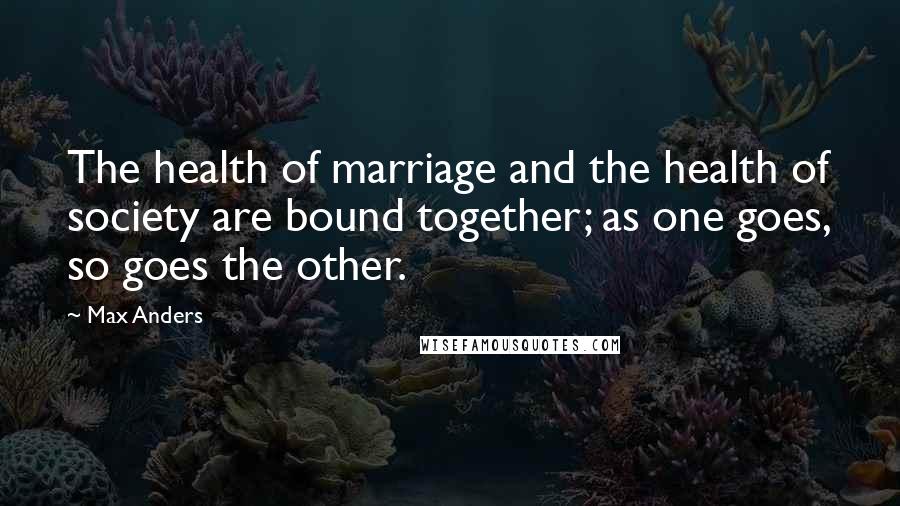 Max Anders Quotes: The health of marriage and the health of society are bound together; as one goes, so goes the other.