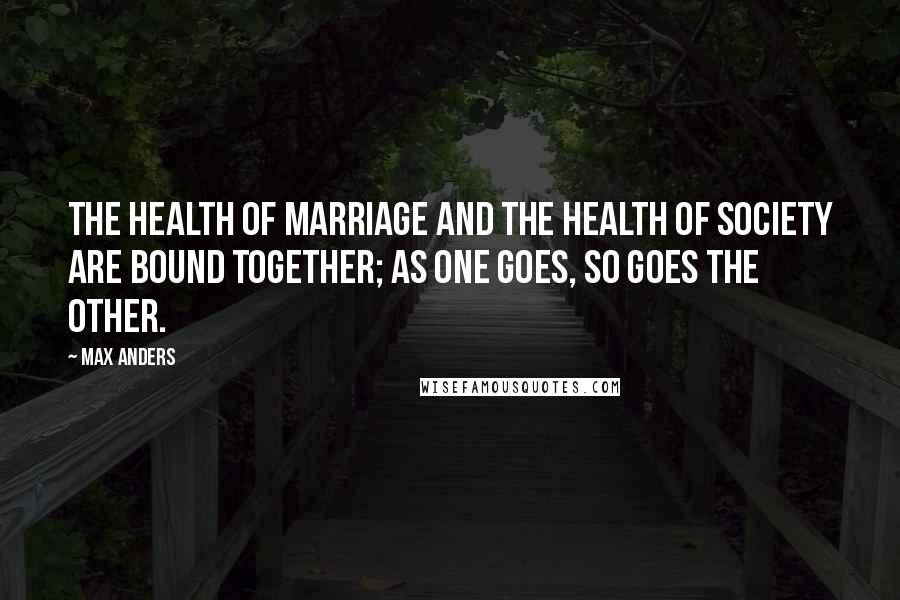 Max Anders Quotes: The health of marriage and the health of society are bound together; as one goes, so goes the other.