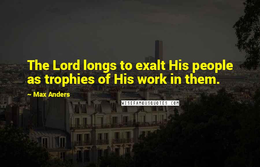 Max Anders Quotes: The Lord longs to exalt His people as trophies of His work in them.