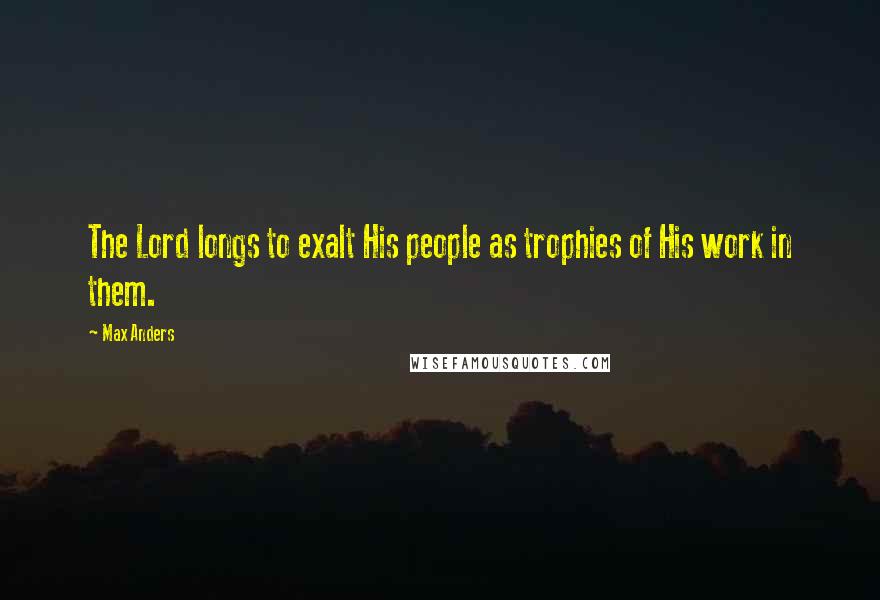 Max Anders Quotes: The Lord longs to exalt His people as trophies of His work in them.