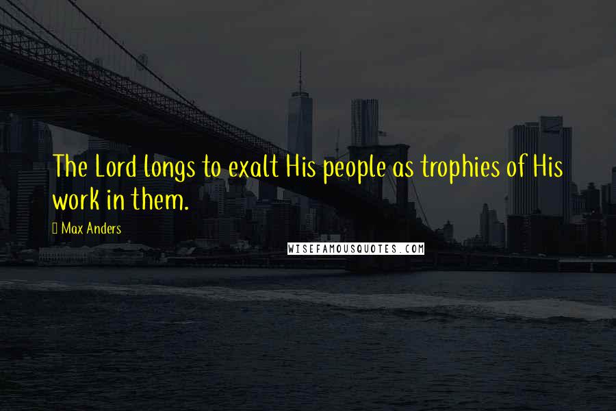 Max Anders Quotes: The Lord longs to exalt His people as trophies of His work in them.