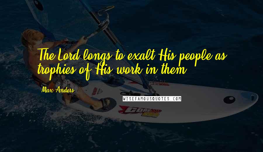 Max Anders Quotes: The Lord longs to exalt His people as trophies of His work in them.