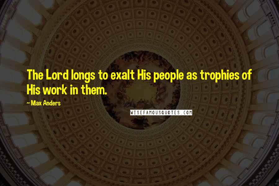 Max Anders Quotes: The Lord longs to exalt His people as trophies of His work in them.