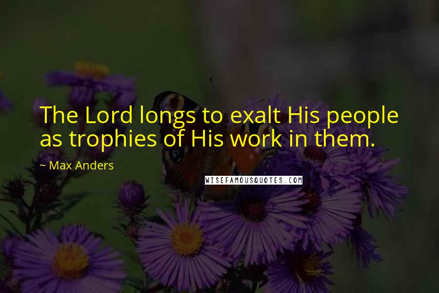 Max Anders Quotes: The Lord longs to exalt His people as trophies of His work in them.