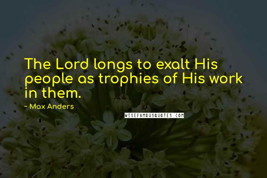 Max Anders Quotes: The Lord longs to exalt His people as trophies of His work in them.