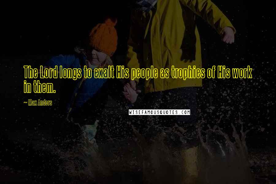 Max Anders Quotes: The Lord longs to exalt His people as trophies of His work in them.