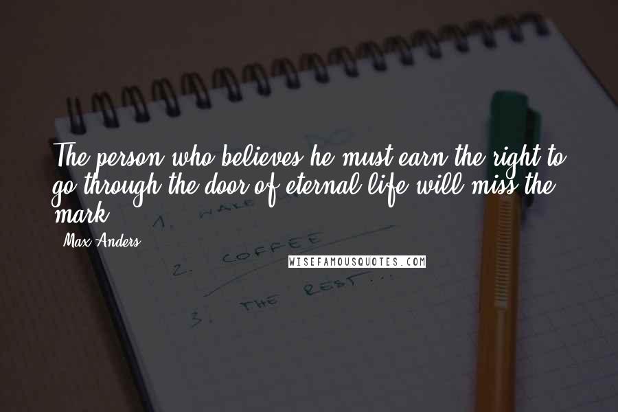 Max Anders Quotes: The person who believes he must earn the right to go through the door of eternal life will miss the mark.