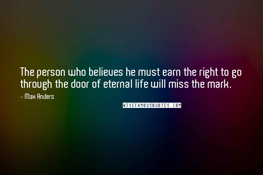 Max Anders Quotes: The person who believes he must earn the right to go through the door of eternal life will miss the mark.