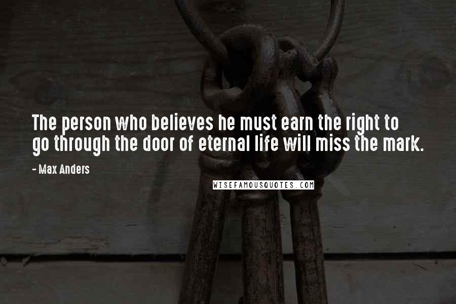 Max Anders Quotes: The person who believes he must earn the right to go through the door of eternal life will miss the mark.