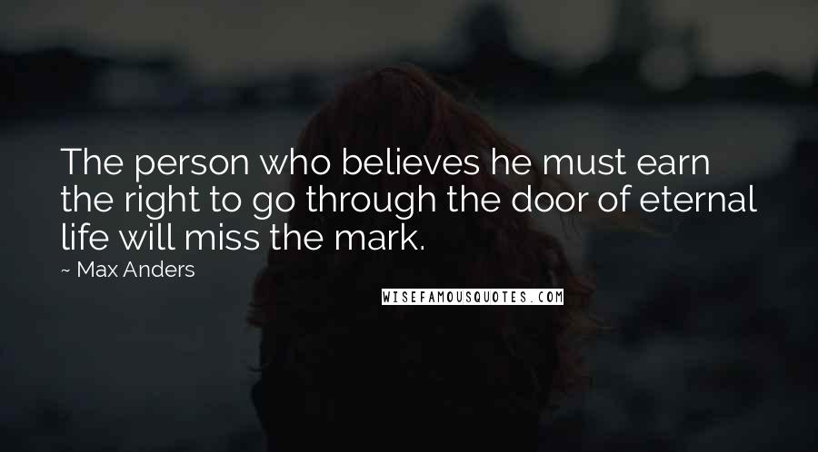 Max Anders Quotes: The person who believes he must earn the right to go through the door of eternal life will miss the mark.