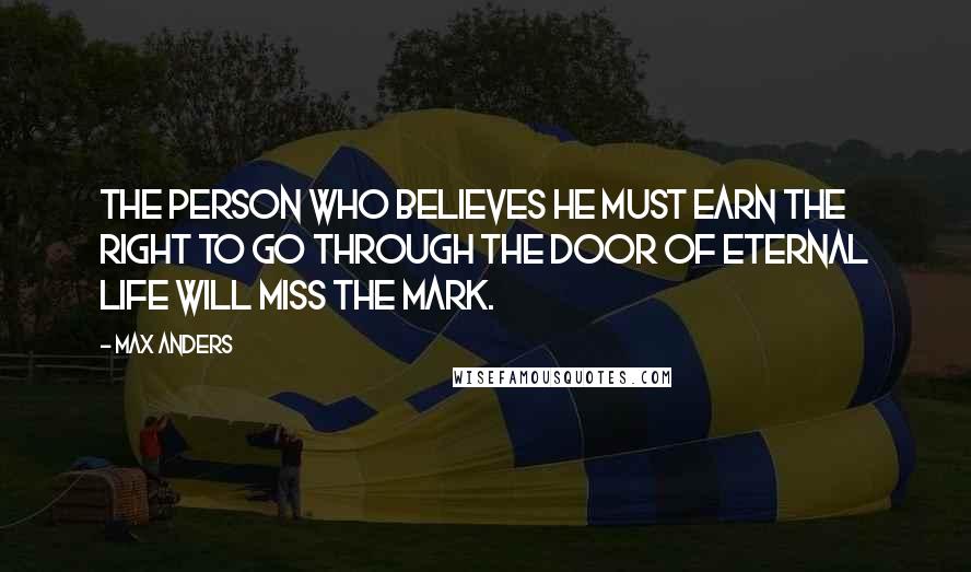 Max Anders Quotes: The person who believes he must earn the right to go through the door of eternal life will miss the mark.