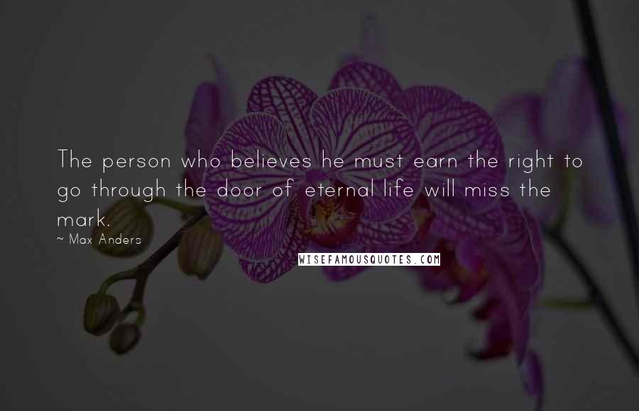 Max Anders Quotes: The person who believes he must earn the right to go through the door of eternal life will miss the mark.