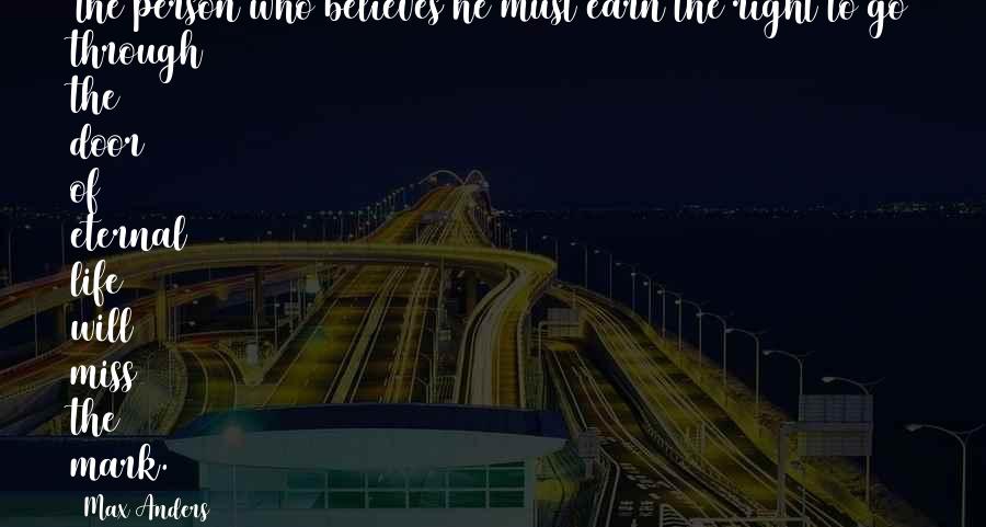 Max Anders Quotes: The person who believes he must earn the right to go through the door of eternal life will miss the mark.