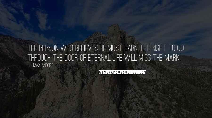 Max Anders Quotes: The person who believes he must earn the right to go through the door of eternal life will miss the mark.