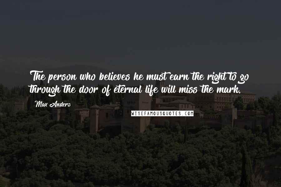 Max Anders Quotes: The person who believes he must earn the right to go through the door of eternal life will miss the mark.