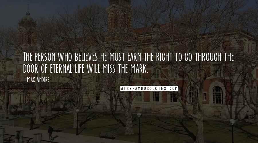 Max Anders Quotes: The person who believes he must earn the right to go through the door of eternal life will miss the mark.
