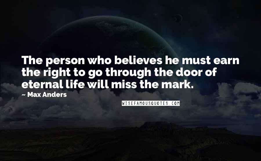 Max Anders Quotes: The person who believes he must earn the right to go through the door of eternal life will miss the mark.