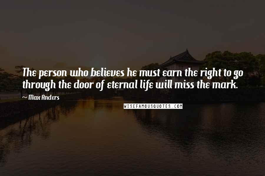 Max Anders Quotes: The person who believes he must earn the right to go through the door of eternal life will miss the mark.