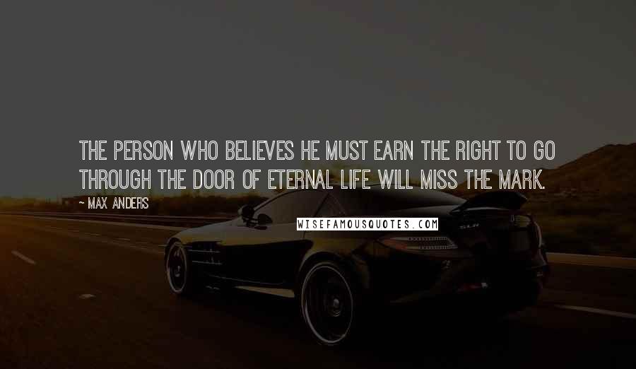 Max Anders Quotes: The person who believes he must earn the right to go through the door of eternal life will miss the mark.